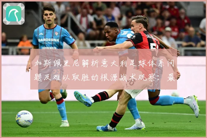 加斯佩里尼解析意大利足球体系问题及难以取胜的根源战术观察：最新赛事动态与深度分析