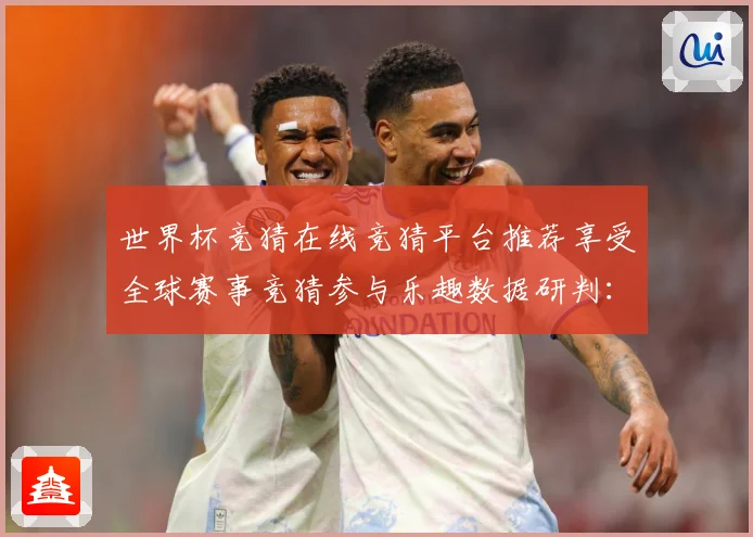 世界杯竞猜在线竞猜平台推荐享受全球赛事竞猜参与乐趣数据研判：最新赛事动态与深度分析