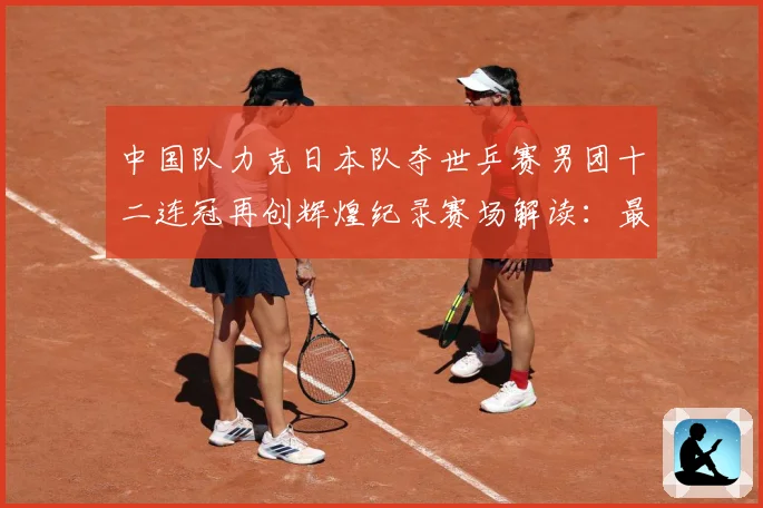中国队力克日本队夺世乒赛男团十二连冠再创辉煌纪录赛场解读：最新赛事动态与深度分析