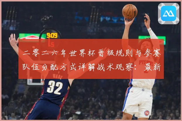 二零二六年世界杯晋级规则与参赛队伍分配方式详解战术观察：最新赛事动态与深度分析