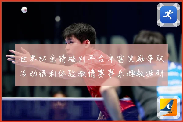 世界杯竞猜福利平台丰富奖励争取活动福利体验激情赛事乐趣数据研判：最新赛事动态与深度分析
