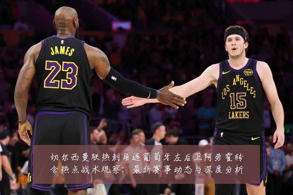 切尔西曼联热刺角逐葡萄牙左后卫阿劳霍转会热点战术观察：最新赛事动态与深度分析
