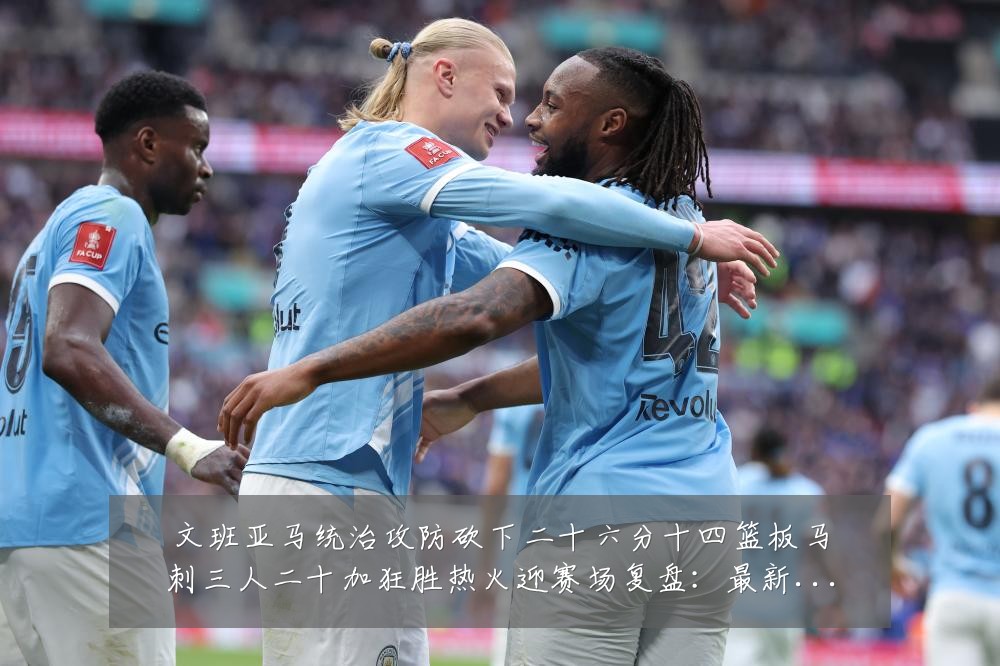 文班亚马统治攻防砍下二十六分十四篮板马刺三人二十加狂胜热火迎赛场复盘：最新赛事动态与深度分析