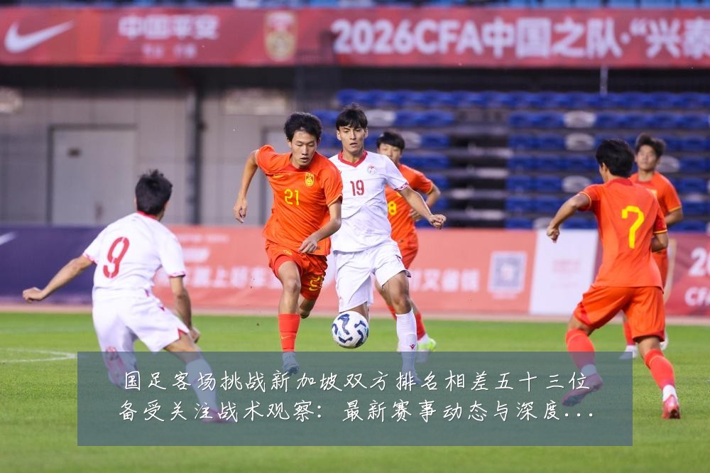 国足客场挑战新加坡双方排名相差五十三位备受关注战术观察：最新赛事动态与深度分析