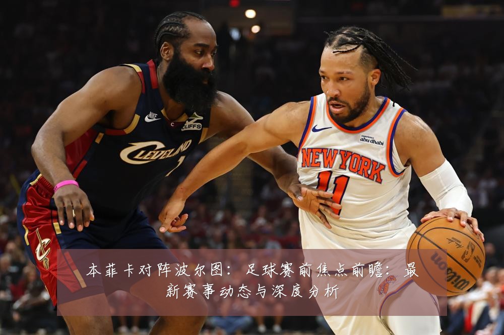 本菲卡对阵波尔图:足球赛前焦点前瞻:最新赛事动态与深度分析
