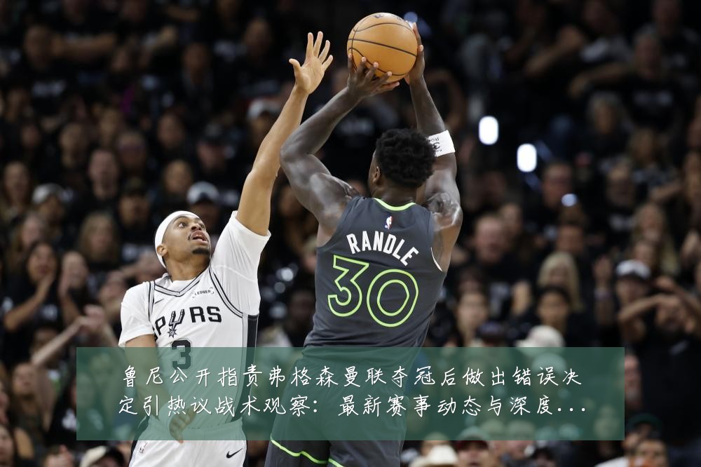 鲁尼公开指责弗格森曼联夺冠后做出错误决定引热议战术观察：最新赛事动态与深度分析